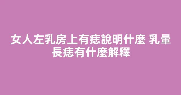 女人左乳房上有痣說明什麼 乳暈長痣有什麼解釋